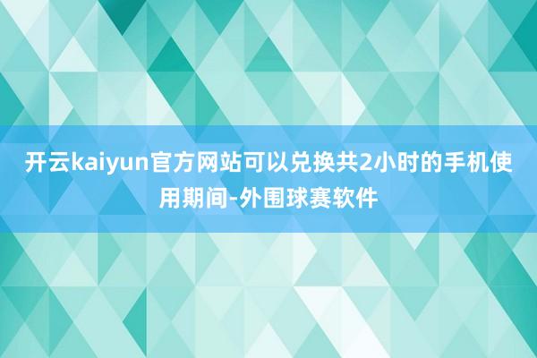开云kaiyun官方网站可以兑换共2小时的手机使用期间-外围球赛软件
