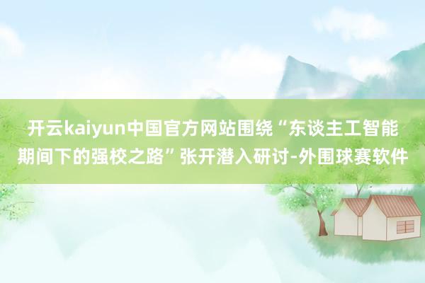 开云kaiyun中国官方网站围绕“东谈主工智能期间下的强校之路”张开潜入研讨-外围球赛软件