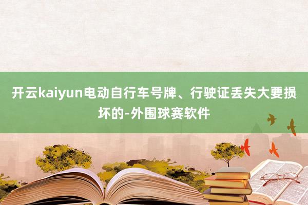 开云kaiyun电动自行车号牌、行驶证丢失大要损坏的-外围球赛软件