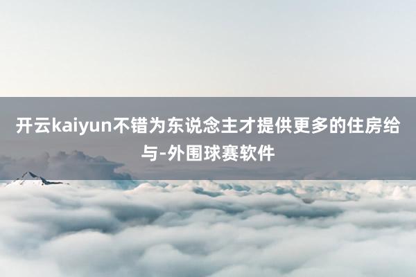 开云kaiyun不错为东说念主才提供更多的住房给与-外围球赛软件