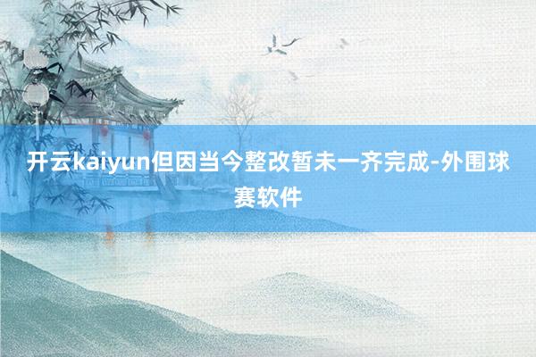 开云kaiyun但因当今整改暂未一齐完成-外围球赛软件