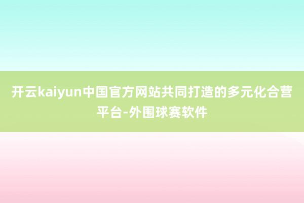 开云kaiyun中国官方网站共同打造的多元化合营平台-外围球赛软件