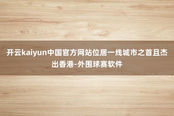 开云kaiyun中国官方网站位居一线城市之首且杰出香港-外围球赛软件