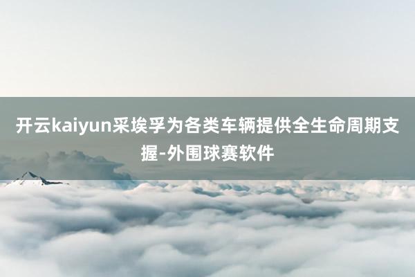 开云kaiyun采埃孚为各类车辆提供全生命周期支握-外围球赛软件