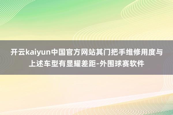 开云kaiyun中国官方网站其门把手维修用度与上述车型有显耀差距-外围球赛软件