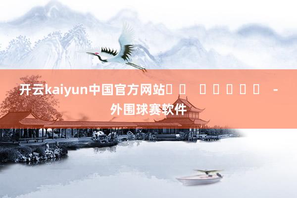 开云kaiyun中国官方网站		  					  -外围球赛软件