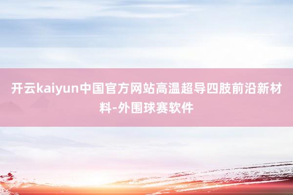 开云kaiyun中国官方网站高温超导四肢前沿新材料-外围球赛软件