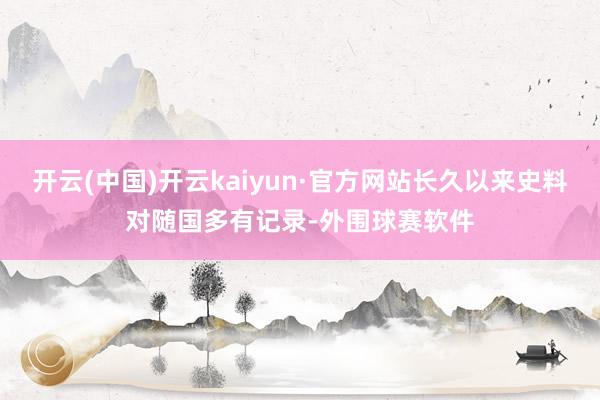 开云(中国)开云kaiyun·官方网站长久以来史料对随国多有记录-外围球赛软件