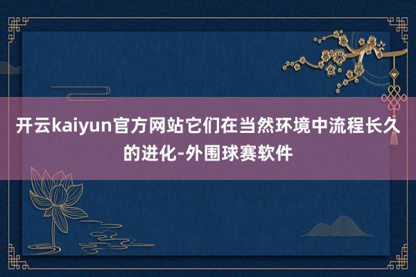 开云kaiyun官方网站它们在当然环境中流程长久的进化-外围球赛软件