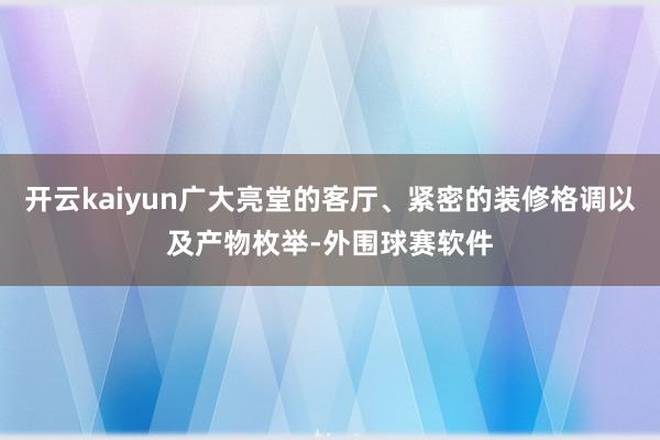 开云kaiyun广大亮堂的客厅、紧密的装修格调以及产物枚举-外围球赛软件