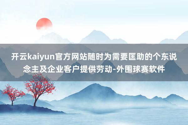 开云kaiyun官方网站随时为需要匡助的个东说念主及企业客户提供劳动-外围球赛软件