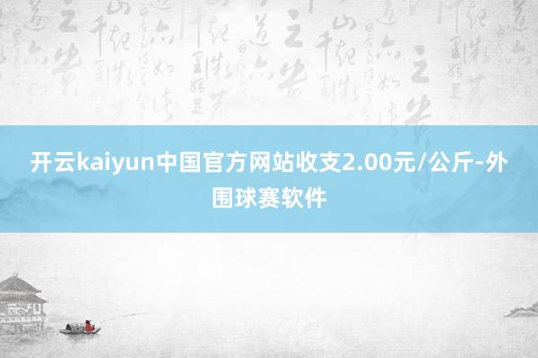 开云kaiyun中国官方网站收支2.00元/公斤-外围球赛软件