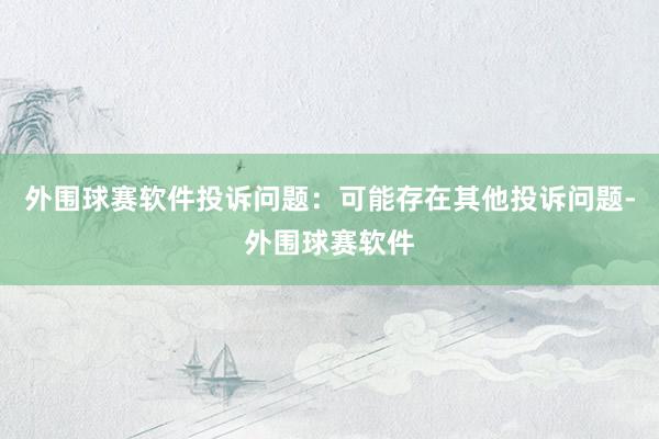 外围球赛软件投诉问题：可能存在其他投诉问题-外围球赛软件