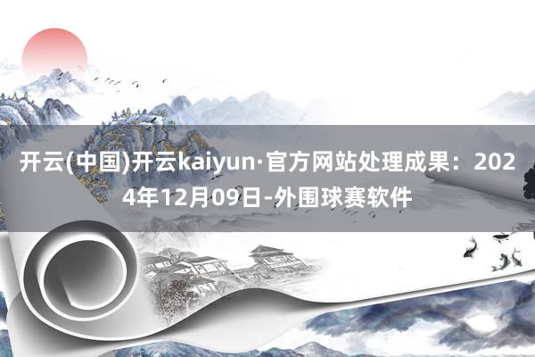 开云(中国)开云kaiyun·官方网站处理成果：2024年12月09日-外围球赛软件