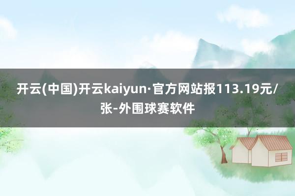 开云(中国)开云kaiyun·官方网站报113.19元/张-外围球赛软件