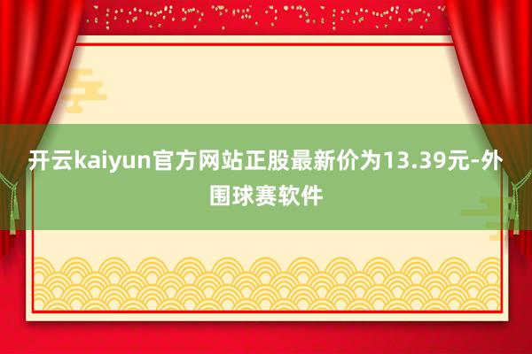 开云kaiyun官方网站正股最新价为13.39元-外围球赛软件