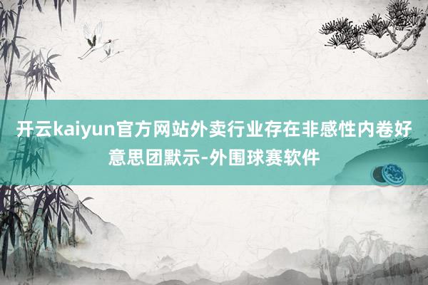 开云kaiyun官方网站外卖行业存在非感性内卷好意思团默示-外围球赛软件