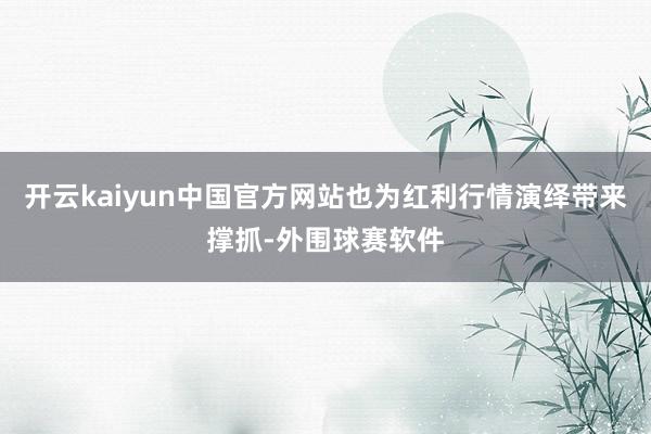 开云kaiyun中国官方网站也为红利行情演绎带来撑抓-外围球赛软件
