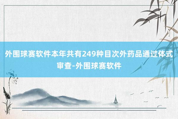 外围球赛软件本年共有249种目次外药品通过体式审查-外围球赛软件