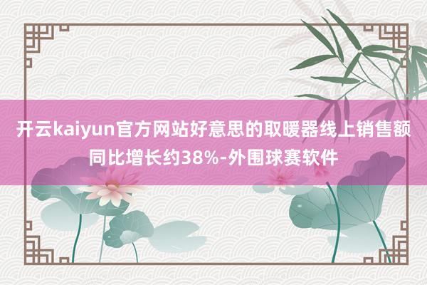 开云kaiyun官方网站好意思的取暖器线上销售额同比增长约38%-外围球赛软件