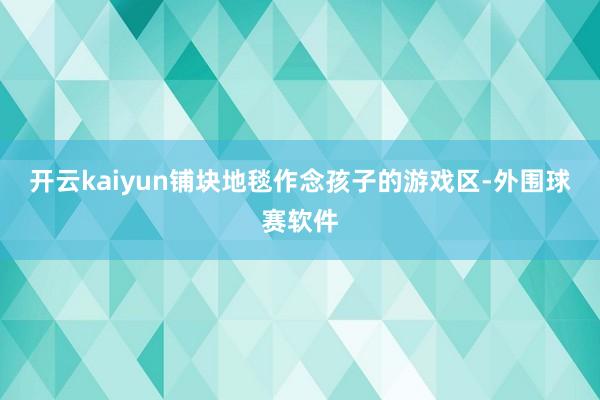 开云kaiyun铺块地毯作念孩子的游戏区-外围球赛软件