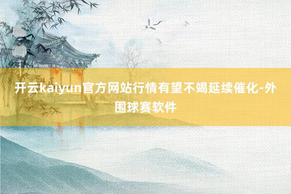 开云kaiyun官方网站行情有望不竭延续催化-外围球赛软件