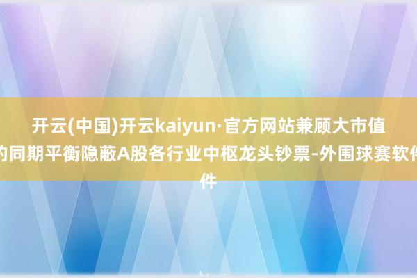 开云(中国)开云kaiyun·官方网站兼顾大市值的同期平衡隐蔽A股各行业中枢龙头钞票-外围球赛软件