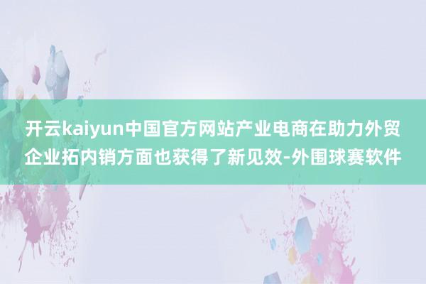 开云kaiyun中国官方网站产业电商在助力外贸企业拓内销方面也获得了新见效-外围球赛软件