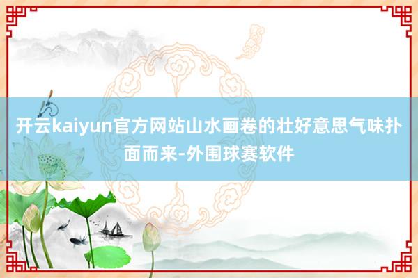 开云kaiyun官方网站山水画卷的壮好意思气味扑面而来-外围球赛软件