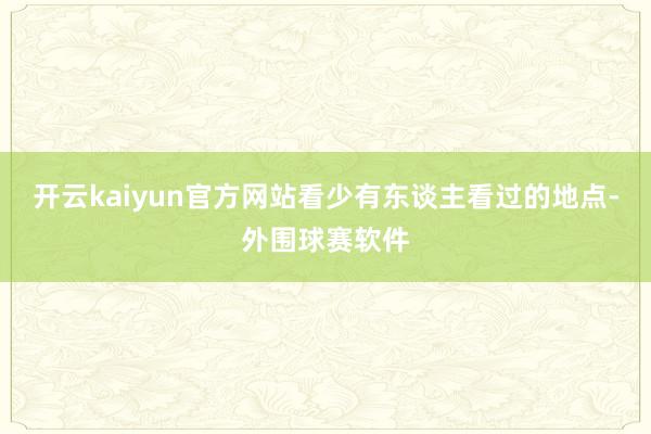 开云kaiyun官方网站看少有东谈主看过的地点-外围球赛软件
