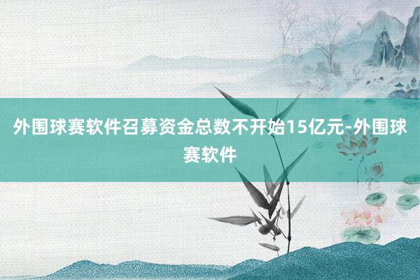 外围球赛软件召募资金总数不开始15亿元-外围球赛软件