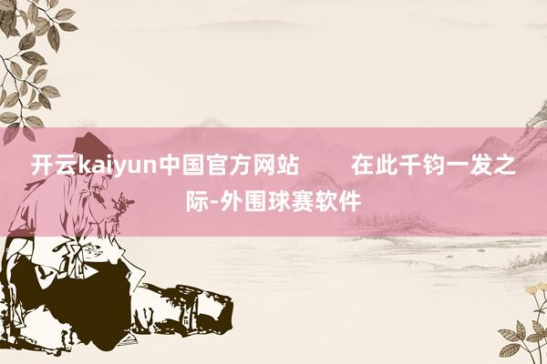 开云kaiyun中国官方网站        在此千钧一发之际-外围球赛软件