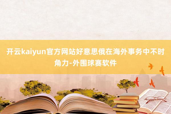开云kaiyun官方网站好意思俄在海外事务中不时角力-外围球赛软件