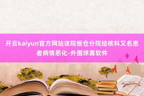 开云kaiyun官方网站该院板仓分院结核科又名患者病情恶化-外围球赛软件