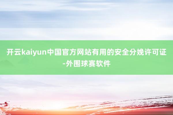 开云kaiyun中国官方网站有用的安全分娩许可证-外围球赛软件