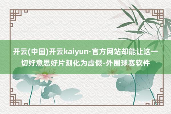 开云(中国)开云kaiyun·官方网站却能让这一切好意思好片刻化为虚假-外围球赛软件