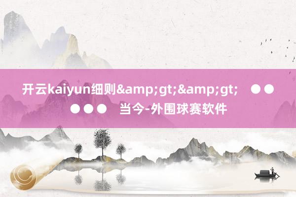 开云kaiyun细则&gt;&gt;   ●●●●●   当今-外围球赛软件