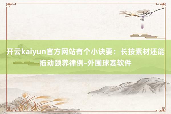 开云kaiyun官方网站有个小诀要：长按素材还能拖动颐养律例-外围球赛软件
