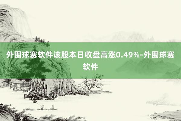 外围球赛软件该股本日收盘高涨0.49%-外围球赛软件