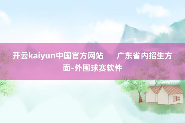 开云kaiyun中国官方网站      广东省内招生方面-外围球赛软件