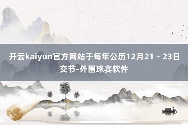 开云kaiyun官方网站于每年公历12月21－23日交节-外围球赛软件