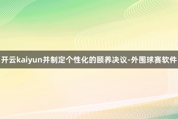 开云kaiyun并制定个性化的颐养决议-外围球赛软件
