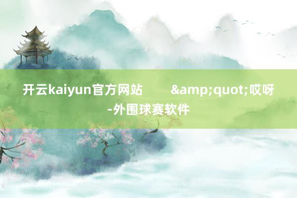 开云kaiyun官方网站        &quot;哎呀-外围球赛软件