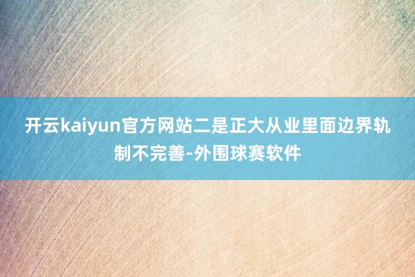 开云kaiyun官方网站　　二是正大从业里面边界轨制不完善-外围球赛软件