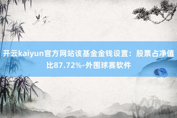 开云kaiyun官方网站该基金金钱设置：股票占净值比87.72%-外围球赛软件