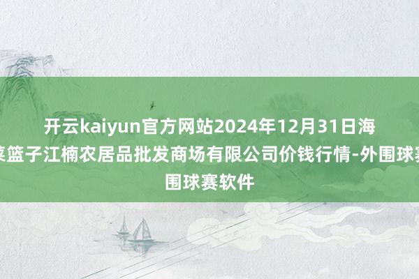 开云kaiyun官方网站2024年12月31日海口市菜篮子江楠农居品批发商场有限公司价钱行情-外围球赛软件