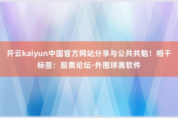开云kaiyun中国官方网站分享与公共共勉！相干标签：股票论坛-外围球赛软件