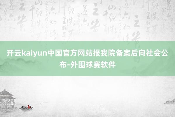 开云kaiyun中国官方网站报我院备案后向社会公布-外围球赛软件