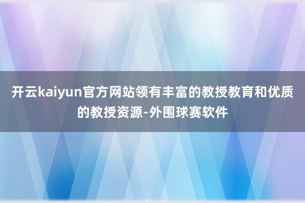 开云kaiyun官方网站领有丰富的教授教育和优质的教授资源-外围球赛软件