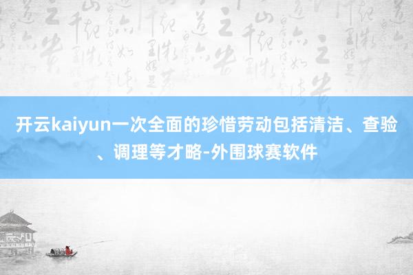 开云kaiyun一次全面的珍惜劳动包括清洁、查验、调理等才略-外围球赛软件